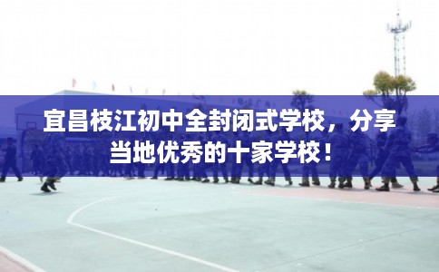 宜昌枝江初中全封闭式学校，分享当地优秀的十家学校！