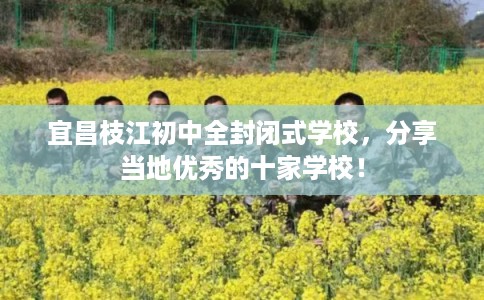 宜昌枝江初中全封闭式学校，分享当地优秀的十家学校！