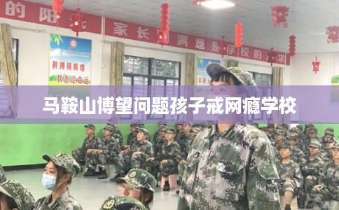 马鞍山博望问题孩子戒网瘾学校