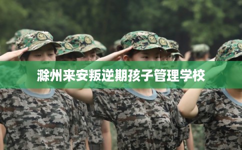 滁州来安叛逆期孩子管理学校