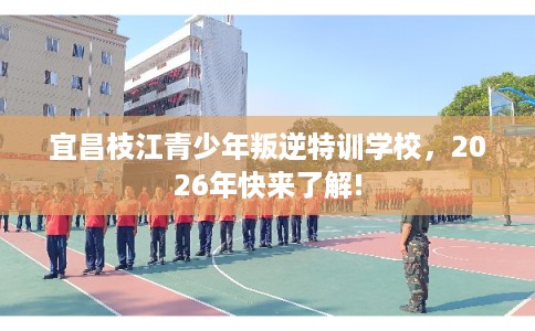 宜昌枝江青少年叛逆特训学校，2026年快来了解!