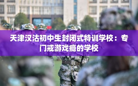 天津汉沽初中生封闭式特训学校：专门戒游戏瘾的学校
