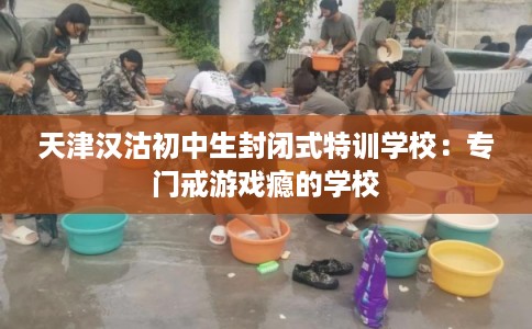 天津汉沽初中生封闭式特训学校：专门戒游戏瘾的学校