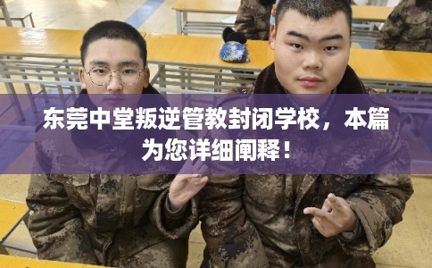东莞中堂叛逆管教封闭学校，本篇为您详细阐释！
