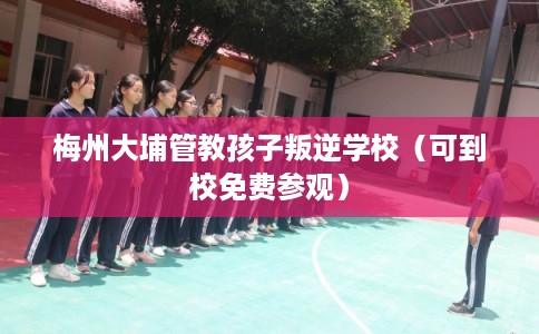 梅州大埔管教孩子叛逆学校（可到校免费参观）