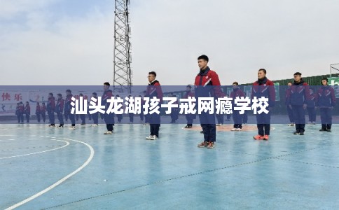 汕头龙湖孩子戒网瘾学校