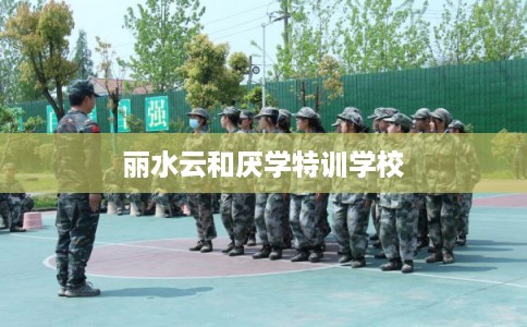 丽水云和厌学特训学校