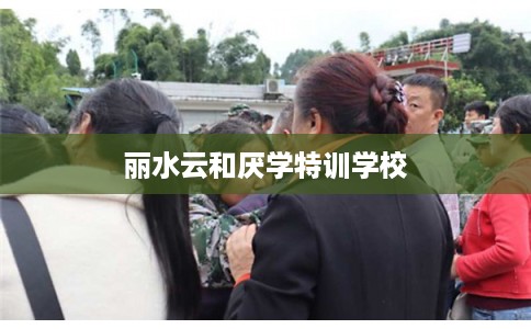 丽水云和厌学特训学校