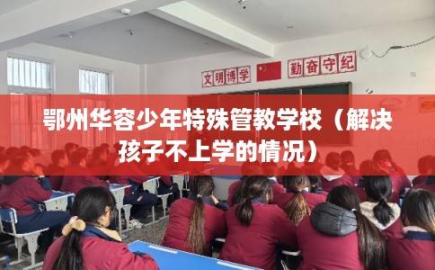鄂州华容少年特殊管教学校（解决孩子不上学的情况）