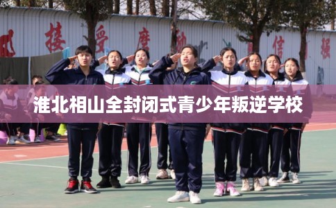 淮北相山全封闭式青少年叛逆学校