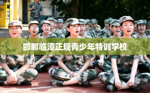 邯郸临漳正规青少年特训学校