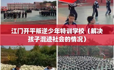 江门开平叛逆少年特训学校（解决孩子混迹社会的情况）