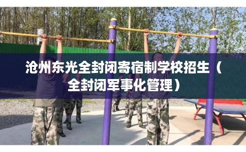 沧州东光全封闭寄宿制学校招生（全封闭军事化管理）