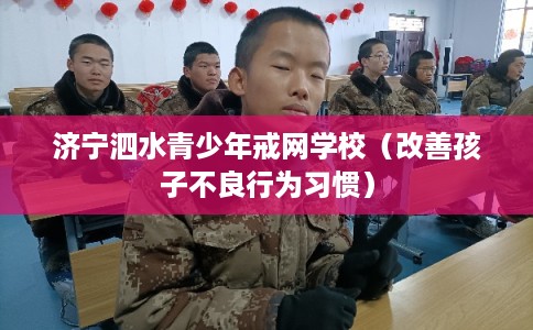 济宁泗水青少年戒网学校（改善孩子不良行为习惯）