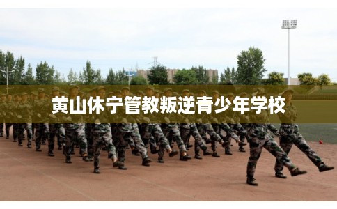 黄山休宁管教叛逆青少年学校