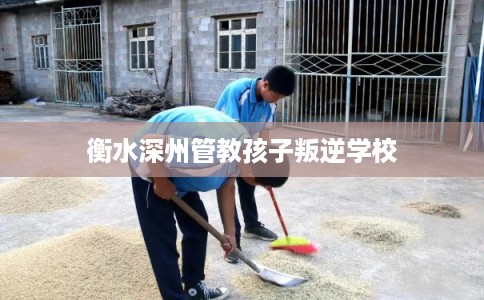 衡水深州管教孩子叛逆学校