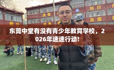 东莞中堂有没有青少年教育学校，2026年速速行动!