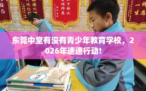 东莞中堂有没有青少年教育学校，2026年速速行动!
