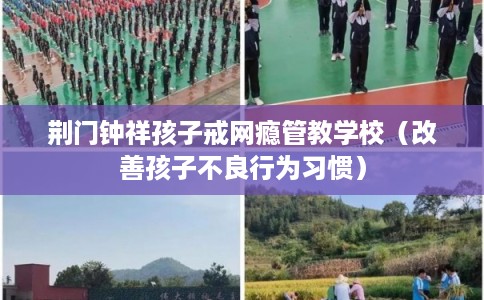 荆门钟祥孩子戒网瘾管教学校（改善孩子不良行为习惯）