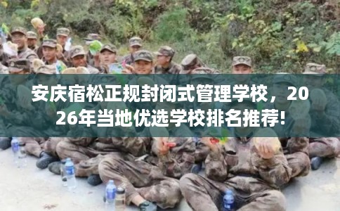 安庆宿松正规封闭式管理学校，2026年当地优选学校排名推荐!