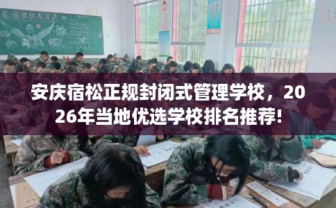 安庆宿松正规封闭式管理学校，2026年当地优选学校排名推荐!