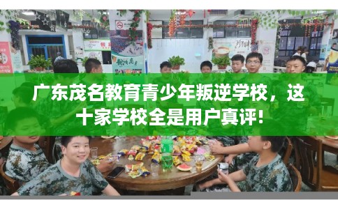 广东茂名教育青少年叛逆学校，这十家学校全是用户真评!