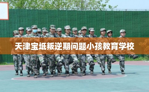 天津宝坻叛逆期问题小孩教育学校
