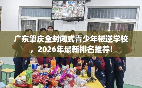 广东肇庆全封闭式青少年叛逆学校，2026年最新排名推荐!