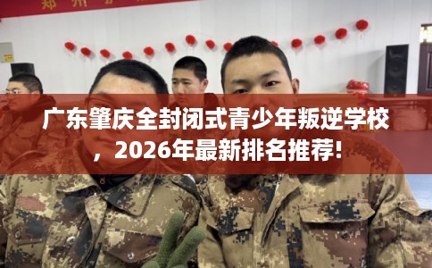 广东肇庆全封闭式青少年叛逆学校，2026年最新排名推荐!