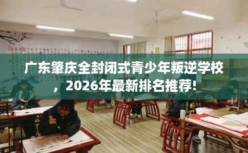 广东肇庆全封闭式青少年叛逆学校，2026年最新排名推荐!