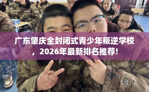 广东肇庆全封闭式青少年叛逆学校，2026年最新排名推荐!