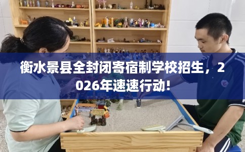 衡水景县全封闭寄宿制学校招生，2026年速速行动!