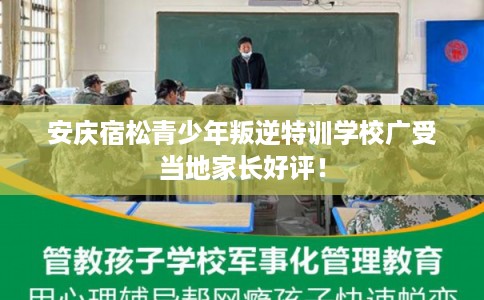 安庆宿松青少年叛逆特训学校广受当地家长好评！