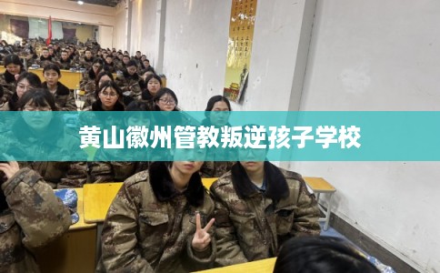 黄山徽州管教叛逆孩子学校