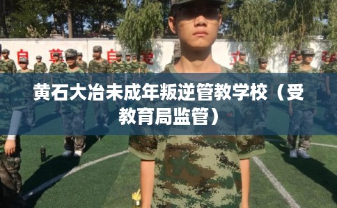 黄石大冶未成年叛逆管教学校（受教育局监管）