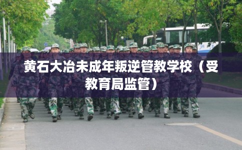 黄石大冶未成年叛逆管教学校（受教育局监管）