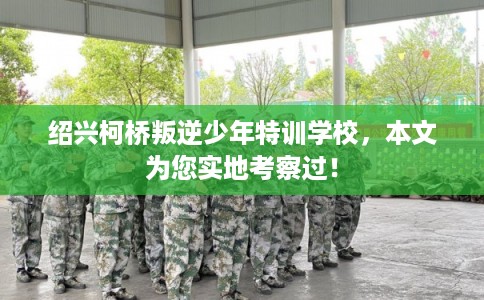绍兴柯桥叛逆少年特训学校，本文为您实地考察过！