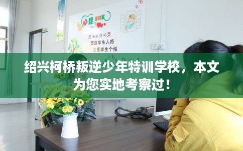 绍兴柯桥叛逆少年特训学校，本文为您实地考察过！