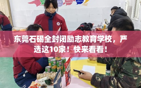 东莞石碣全封闭励志教育学校，严选这10家！快来看看！