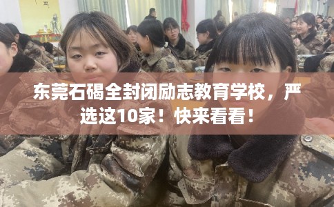 东莞石碣全封闭励志教育学校，严选这10家！快来看看！