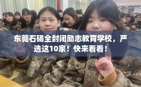 东莞石碣全封闭励志教育学校，严选这10家！快来看看！