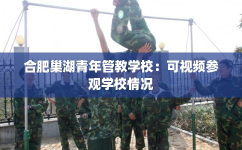 合肥巢湖青年管教学校：可视频参观学校情况