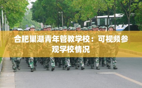 合肥巢湖青年管教学校：可视频参观学校情况