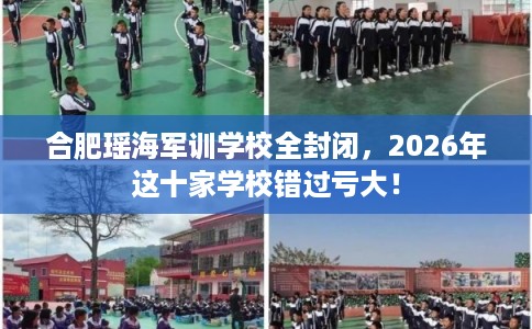 合肥瑶海军训学校全封闭，2026年这十家学校错过亏大！