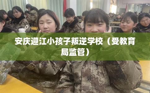 安庆迎江小孩子叛逆学校（受教育局监管）