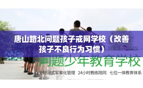 唐山路北问题孩子戒网学校（改善孩子不良行为习惯）