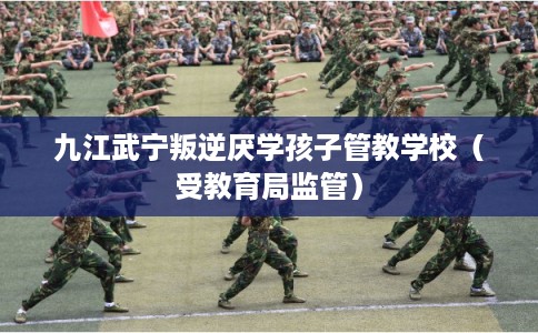 九江武宁叛逆厌学孩子管教学校（受教育局监管）