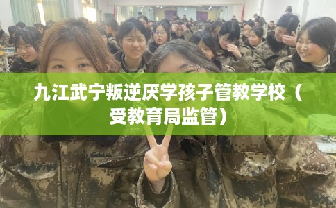 九江武宁叛逆厌学孩子管教学校（受教育局监管）