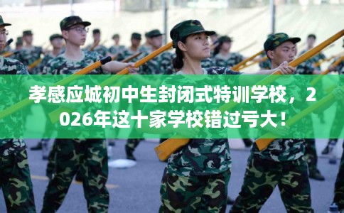 孝感应城初中生封闭式特训学校，2026年这十家学校错过亏大！