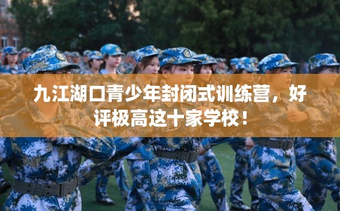 九江湖口青少年封闭式训练营，好评极高这十家学校！